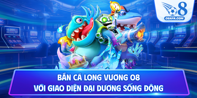 Bắn cá Long Vương O8 với giao diện đại dương sống động