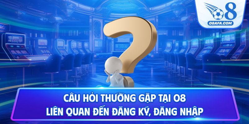 Câu hỏi thường gặp tại O8 liên quan đến đăng ký, đăng nhập