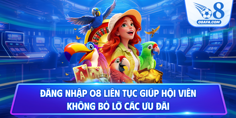 Đăng nhập O8 liên tục giúp hội viên không bỏ lỡ các ưu đãi