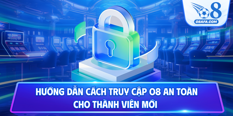 Hướng dẫn cách truy cập O8 an toàn cho thành viên mới