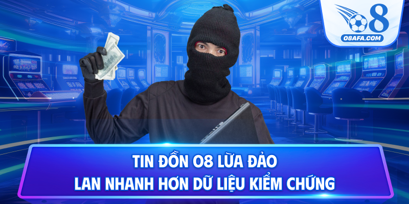 Tin đồn O8 lừa đảo lan nhanh hơn dữ liệu kiểm chứng