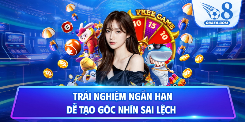 Trải nghiệm ngắn hạn dễ tạo góc nhìn sai lệch